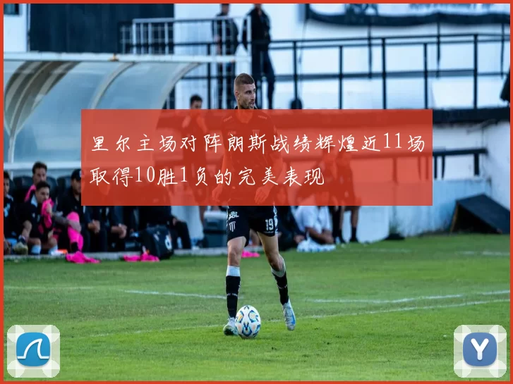里尔主场对阵朗斯战绩辉煌近11场取得10胜1负的完美表现