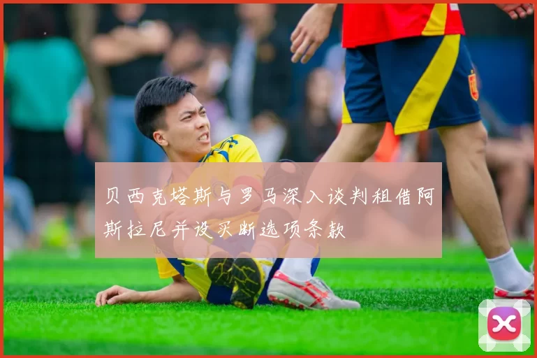 贝西克塔斯与罗马深入谈判租借阿斯拉尼并设买断选项条款