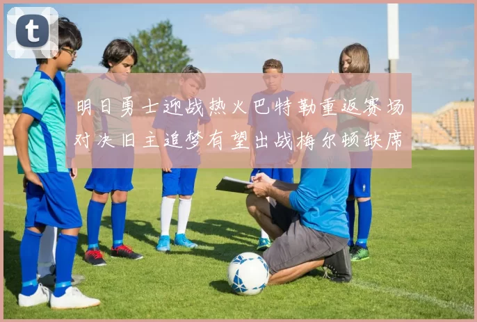 明日勇士迎战热火巴特勒重返赛场对决旧主追梦有望出战梅尔顿缺席