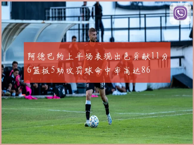 阿德巴约上半场表现出色贡献11分6篮板5助攻罚球命中率高达86