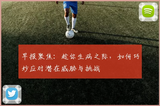早报聚焦：趁你生病之际，如何巧妙应对潜在威胁与挑战