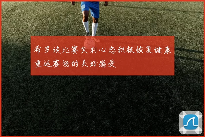 希罗谈比赛失利心态积极恢复健康重返赛场的美好感受