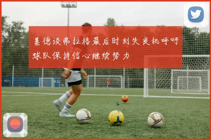 基德谈弗拉格最后时刻失良机呼吁球队保持信心继续努力