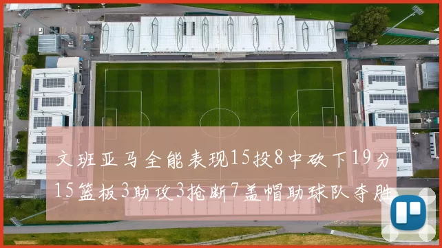 文班亚马全能表现15投8中砍下19分15篮板3助攻3抢断7盖帽助球队夺胜