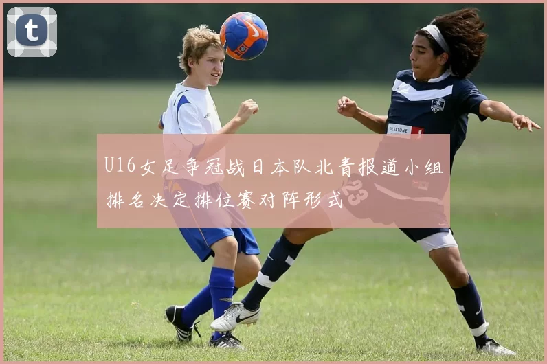U16女足争冠战日本队北青报道小组排名决定排位赛对阵形式