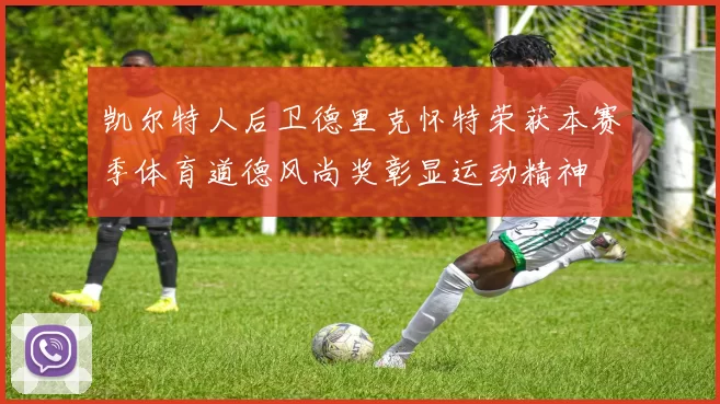凯尔特人后卫德里克怀特荣获本赛季体育道德风尚奖彰显运动精神