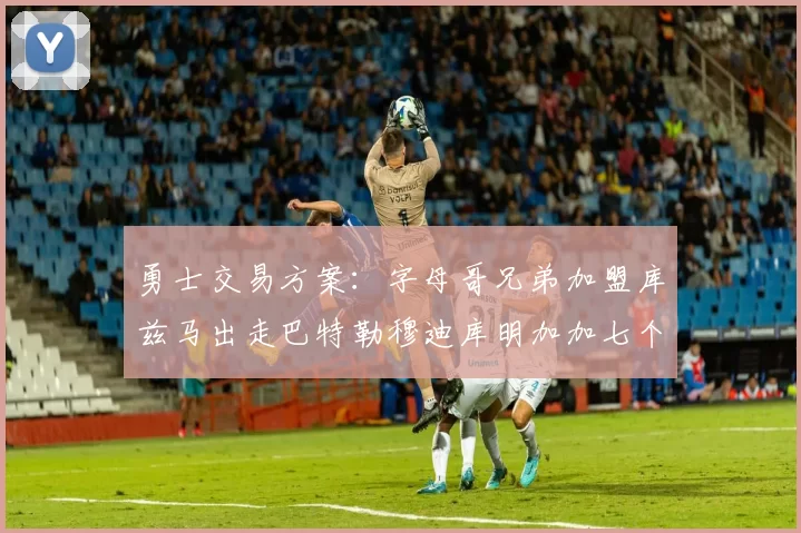 勇士交易方案：字母哥兄弟加盟库兹马出走巴特勒穆迪库明加加七个首轮选秀权