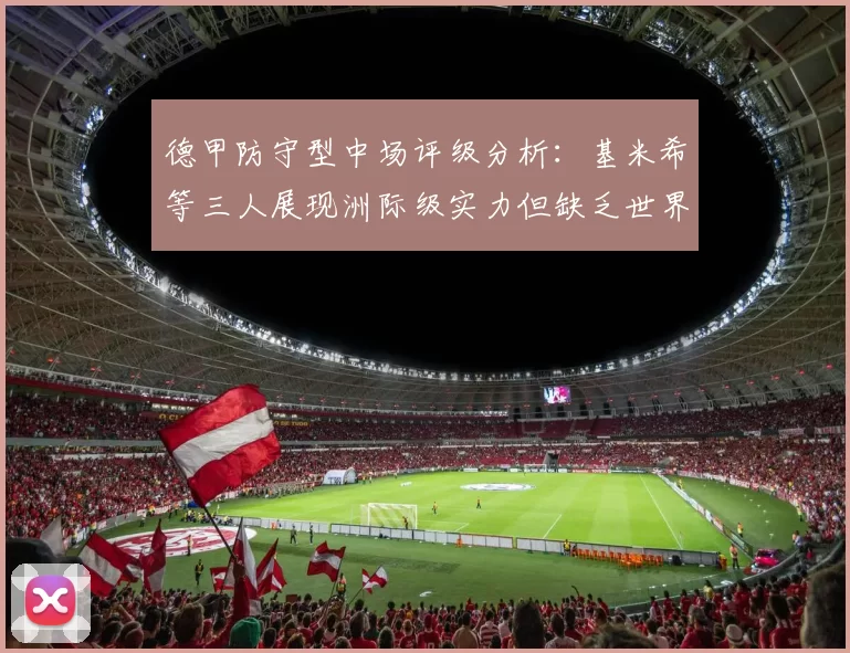 德甲防守型中场评级分析：基米希等三人展现洲际级实力但缺乏世界级球员