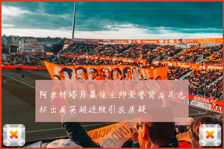 阿尔特塔月最佳主帅荣誉背后足总杯出局英超连败引发质疑