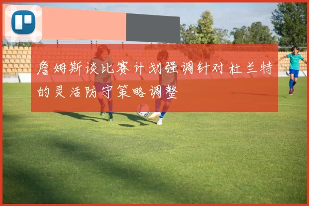 詹姆斯谈比赛计划强调针对杜兰特的灵活防守策略调整
