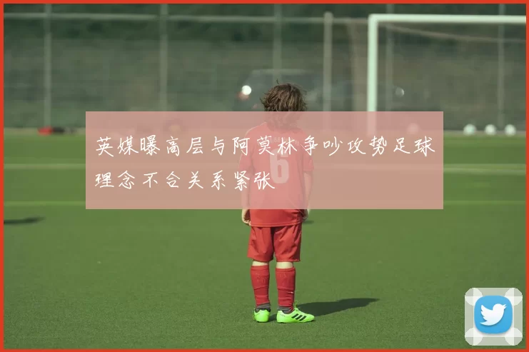 英媒曝高层与阿莫林争吵攻势足球理念不合关系紧张