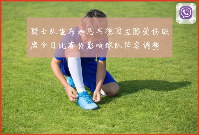 骑士队宣布迪恩韦德因左膝受伤缺席今日比赛将影响球队阵容调整