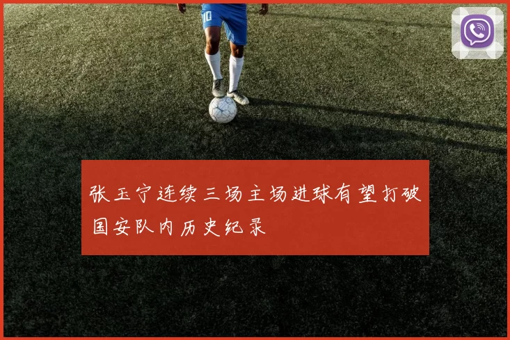 张玉宁连续三场主场进球有望打破国安队内历史纪录
