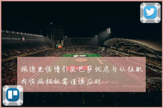 佩德里伤情引发巴萨忧虑与以往肌肉伤病相似需谨慎应对