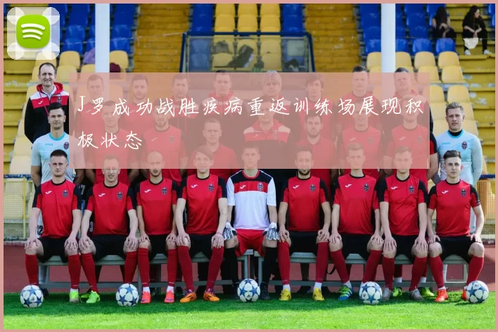 J罗成功战胜疾病重返训练场展现积极状态