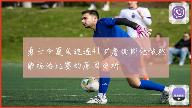 勇士今夏或追逐41岁詹姆斯他依然能统治比赛的原因分析