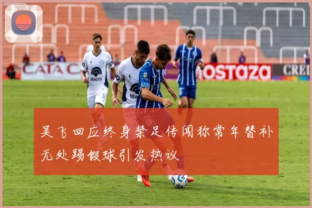 吴飞回应终身禁足传闻称常年替补无处踢假球引发热议