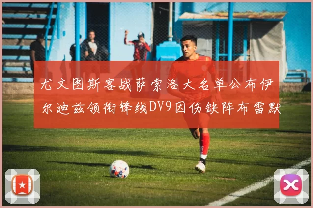尤文图斯客战萨索洛大名单公布伊尔迪兹领衔锋线DV9因伤缺阵布雷默在列
