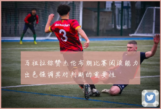 马祖拉称赞杰伦布朗比赛阅读能力出色强调其对判断的重要性